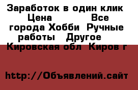 Заработок в один клик › Цена ­ 1 000 - Все города Хобби. Ручные работы » Другое   . Кировская обл.,Киров г.